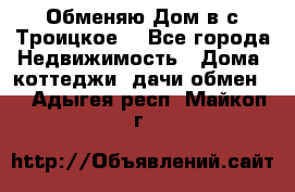 Обменяю Дом в с.Троицкое  - Все города Недвижимость » Дома, коттеджи, дачи обмен   . Адыгея респ.,Майкоп г.